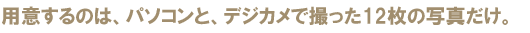 �p�ӂ���̂́A�p�\�R���ƁA�f�W�J���ŎB����12���̎ʐ^�����B